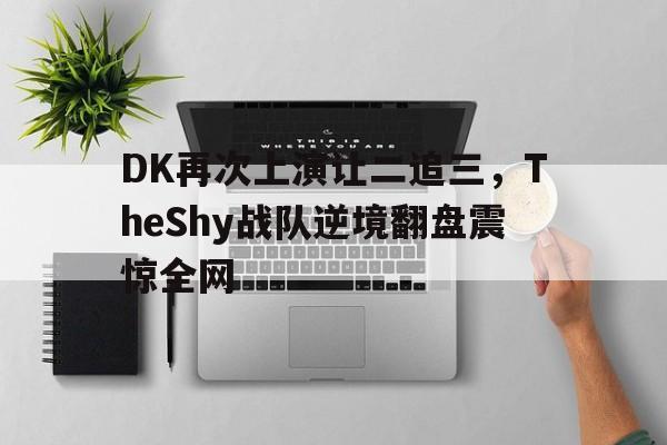 DK再次上演让二追三，TheShy战队逆境翻盘震惊全网