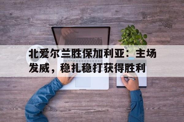 北爱尔兰胜保加利亚：主场发威，稳扎稳打获得胜利