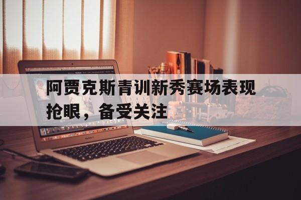 阿贾克斯青训新秀赛场表现抢眼，备受关注