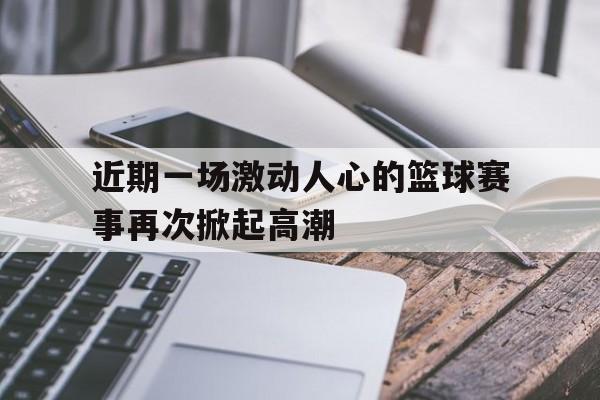 近期一场激动人心的篮球赛事再次掀起高潮