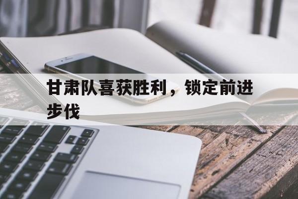 甘肃队喜获胜利，锁定前进步伐