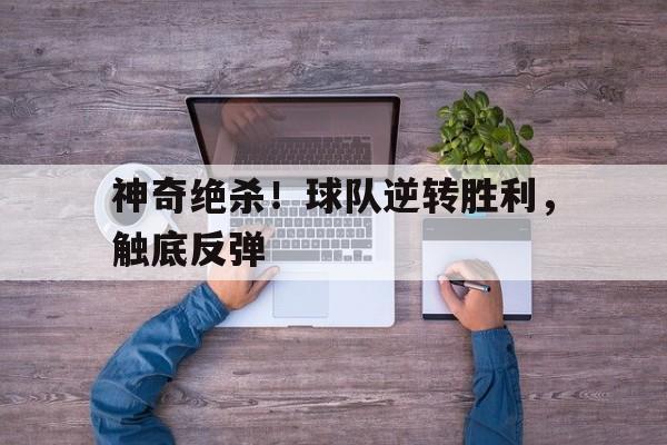 神奇绝杀！球队逆转胜利，触底反弹