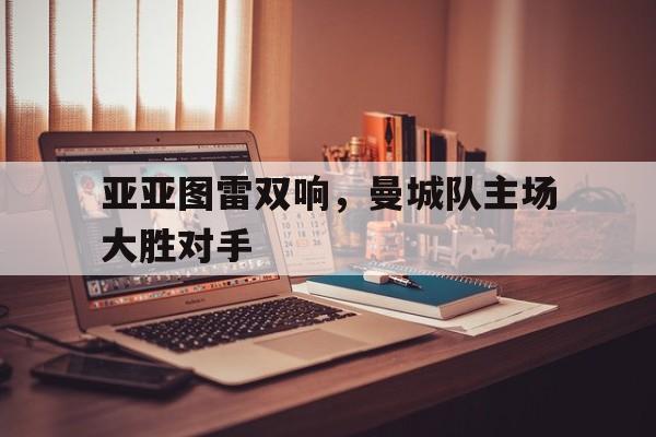 亚亚图雷双响，曼城队主场大胜对手